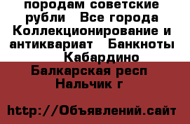 породам советские рубли - Все города Коллекционирование и антиквариат » Банкноты   . Кабардино-Балкарская респ.,Нальчик г.